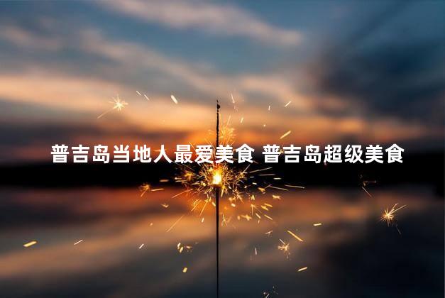 普吉岛当地人最爱美食 普吉岛超级美食：当地人的最爱